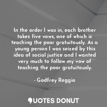 In the order I was in, each brother takes five vows, one of which is teaching the poor gratuitously. As a young person I was seized by this idea of social justice and I wanted very much to follow my vow of teaching the poor gratuitously.