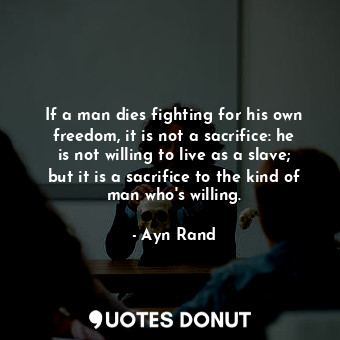 If a man dies fighting for his own freedom, it is not a sacrifice: he is not willing to live as a slave; but it is a sacrifice to the kind of man who's willing.