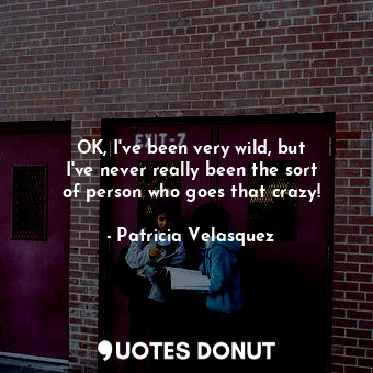  OK, I&#39;ve been very wild, but I&#39;ve never really been the sort of person w... - Patricia Velasquez - Quotes Donut