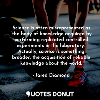 Science is often misrepresented as ‘the body of knowledge acquired by performing replicated controlled experiments in the laboratory.’ Actually, science is something broader: the acquisition of reliable knowledge about the world.