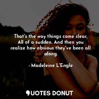  That's the way things come clear. All of a sudden. And then you realize how obvi... - Madeleine L&#039;Engle - Quotes Donut