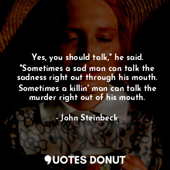 Yes, you should talk," he said. "Sometimes a sad man can talk the sadness right out through his mouth. Sometimes a killin' man can talk the murder right out of his mouth.