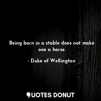  Being born in a stable does not make one a horse.... - Duke of Wellington - Quotes Donut