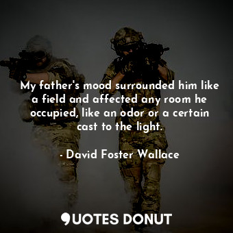  My father's mood surrounded him like a field and affected any room he occupied, ... - David Foster Wallace - Quotes Donut