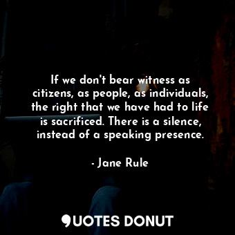  If we don&#39;t bear witness as citizens, as people, as individuals, the right t... - Jane Rule - Quotes Donut