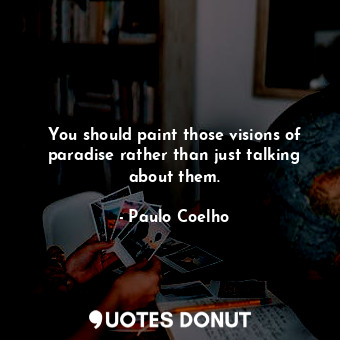 You should paint those visions of paradise rather than just talking about them.
