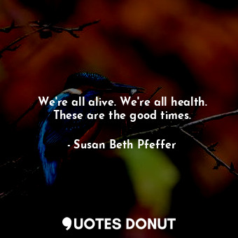  We're all alive. We're all health. These are the good times.... - Susan Beth Pfeffer - Quotes Donut