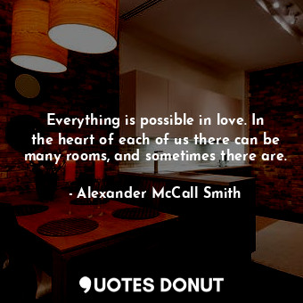  Everything is possible in love. In the heart of each of us there can be many roo... - Alexander McCall Smith - Quotes Donut