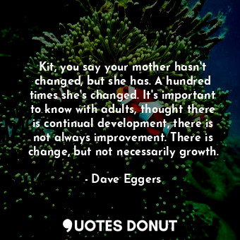  Kit, you say your mother hasn't changed, but she has. A hundred times she's chan... - Dave Eggers - Quotes Donut