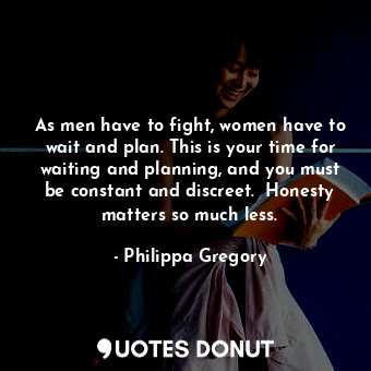  As men have to fight, women have to wait and plan. This is your time for waiting... - Philippa Gregory - Quotes Donut