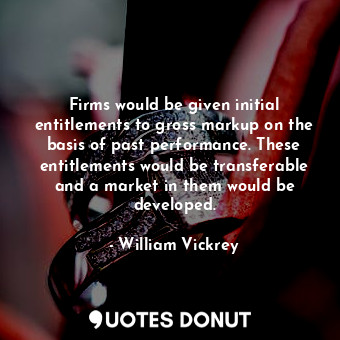  Firms would be given initial entitlements to gross markup on the basis of past p... - William Vickrey - Quotes Donut