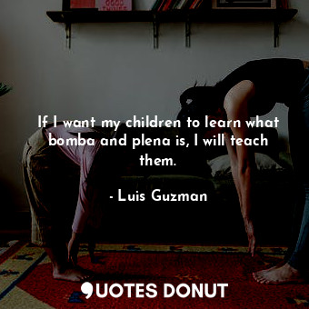 If I want my children to learn what bomba and plena is, I will teach them.