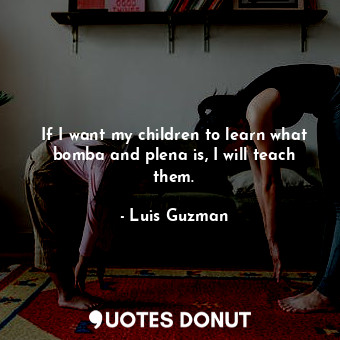  If I want my children to learn what bomba and plena is, I will teach them.... - Luis Guzman - Quotes Donut