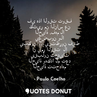 في هذا الوقت توقف كثير من الناس عن الحياة ,فهم لا يغضبون ولا يبكون....ينتظرون فقط ان يمر الوقت  لا يقبلون تحديات الحياة وهكذا لم تعد الحياة تتحداهم