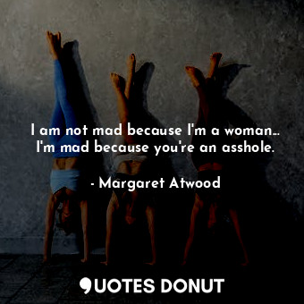  I am not mad because I'm a woman... I'm mad because you're an asshole.... - Margaret Atwood - Quotes Donut