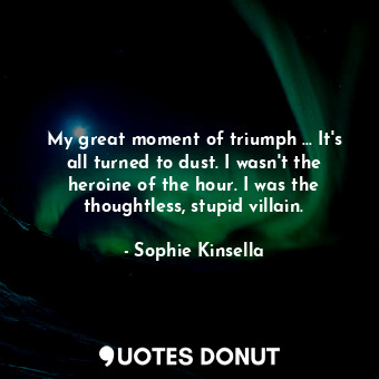  My great moment of triumph ... It's all turned to dust. I wasn't the heroine of ... - Sophie Kinsella - Quotes Donut