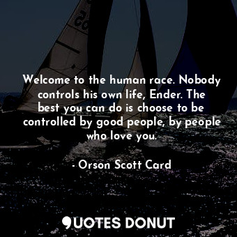 Welcome to the human race. Nobody controls his own life, Ender. The best you can do is choose to be controlled by good people, by people who love you.