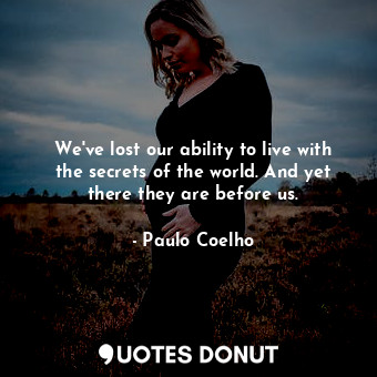  We've lost our ability to live with the secrets of the world. And yet there they... - Paulo Coelho - Quotes Donut