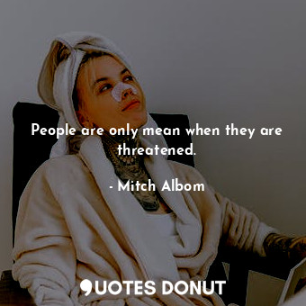  People are only mean when they are threatened.... - Mitch Albom - Quotes Donut