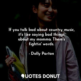 If you talk bad about country music, it&#39;s like saying bad things about my momma. Them&#39;s fightin&#39; words.