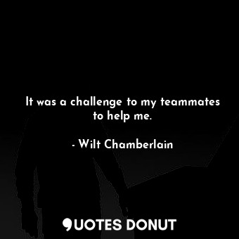 It was a challenge to my teammates to help me.
