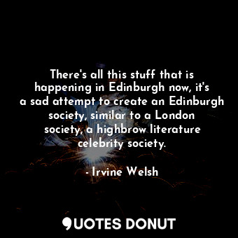  There&#39;s all this stuff that is happening in Edinburgh now, it&#39;s a sad at... - Irvine Welsh - Quotes Donut