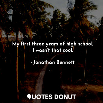  My first three years of high school, I wasn&#39;t that cool.... - Jonathan Bennett - Quotes Donut