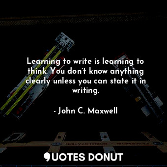 Learning to write is learning to think. You don’t know anything clearly unless you can state it in writing.