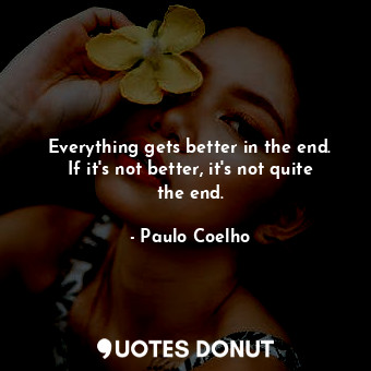 Everything gets better in the end. If it's not better, it's not quite the end.