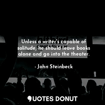  Unless a writer's capable of solitude, he should leave books alone and go into t... - John Steinbeck - Quotes Donut