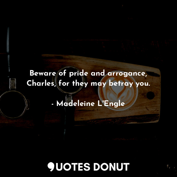  Beware of pride and arrogance, Charles, for they may betray you.... - Madeleine L&#039;Engle - Quotes Donut