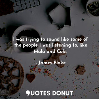  I was trying to sound like some of the people I was listening to, like Mala and ... - James Blake - Quotes Donut