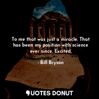  To me that was just a miracle. That has been my position with science ever since... - Bill Bryson - Quotes Donut