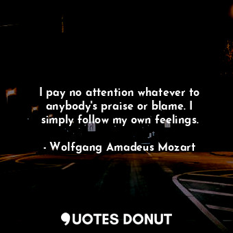  I pay no attention whatever to anybody&#39;s praise or blame. I simply follow my... - Wolfgang Amadeus Mozart - Quotes Donut