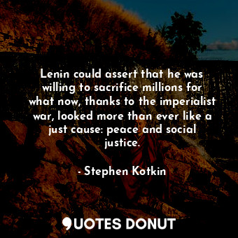 Lenin could assert that he was willing to sacrifice millions for what now, thanks to the imperialist war, looked more than ever like a just cause: peace and social justice.
