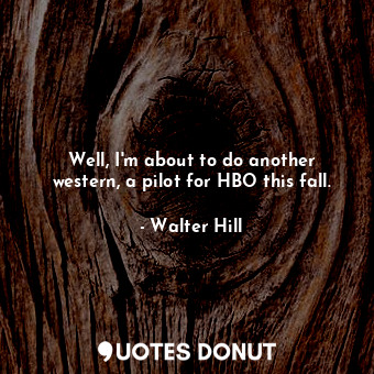  Well, I&#39;m about to do another western, a pilot for HBO this fall.... - Walter Hill - Quotes Donut