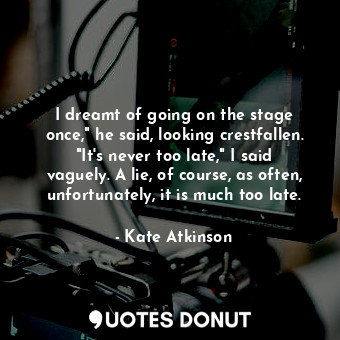  I dreamt of going on the stage once," he said, looking crestfallen. "It's never ... - Kate Atkinson - Quotes Donut