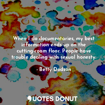  When I do documentaries, my best information ends up on the cutting-room floor. ... - Betty Dodson - Quotes Donut