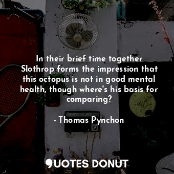 In their brief time together Slothrop forms the impression that this octopus is not in good mental health, though where's his basis for comparing?