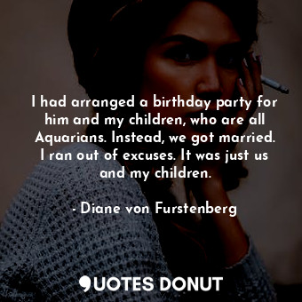  I had arranged a birthday party for him and my children, who are all Aquarians. ... - Diane von Furstenberg - Quotes Donut