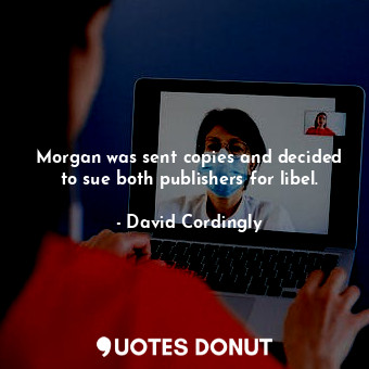 Morgan was sent copies and decided to sue both publishers for libel.