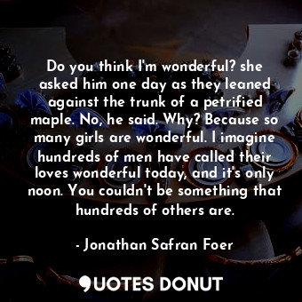  Do you think I'm wonderful? she asked him one day as they leaned against the tru... - Jonathan Safran Foer - Quotes Donut