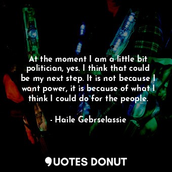  At the moment I am a little bit politician, yes. I think that could be my next s... - Haile Gebrselassie - Quotes Donut