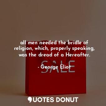 all men needed the bridle of religion, which, properly speaking, was the dread of a Hereafter.