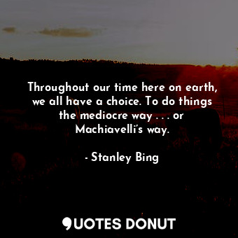  Throughout our time here on earth, we all have a choice. To do things the medioc... - Stanley Bing - Quotes Donut