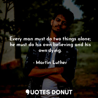 Every man must do two things alone; he must do his own believing and his own dying.