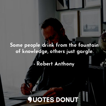  Some people drink from the fountain of knowledge, others just gargle.... - Robert Anthony - Quotes Donut