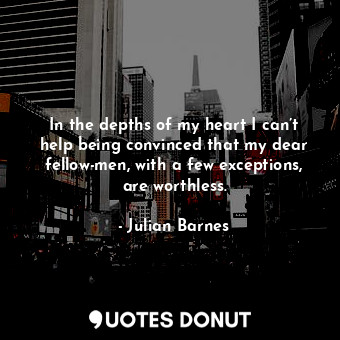  In the depths of my heart I can’t help being convinced that my dear fellow-men, ... - Julian Barnes - Quotes Donut