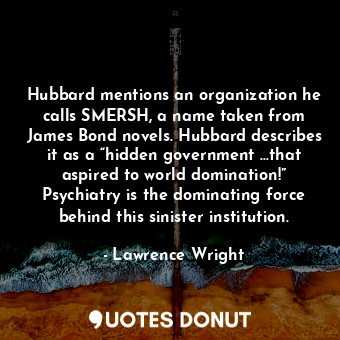 Hubbard mentions an organization he calls SMERSH, a name taken from James Bond novels. Hubbard describes it as a “hidden government …that aspired to world domination!” Psychiatry is the dominating force behind this sinister institution.
