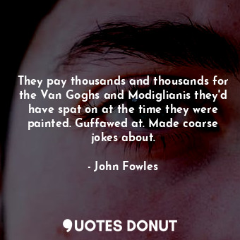  They pay thousands and thousands for the Van Goghs and Modiglianis they'd have s... - John Fowles - Quotes Donut